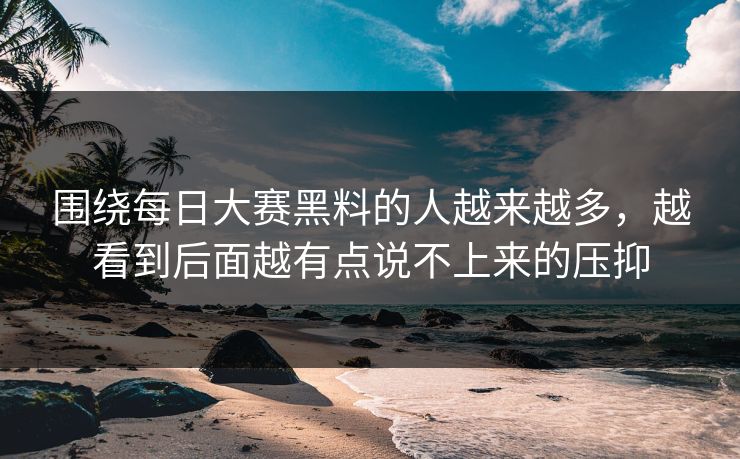 围绕每日大赛黑料的人越来越多，越看到后面越有点说不上来的压抑
