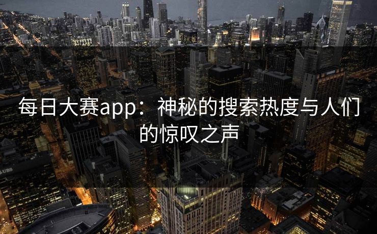 每日大赛app：神秘的搜索热度与人们的惊叹之声