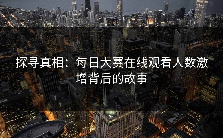 探寻真相：每日大赛在线观看人数激增背后的故事
