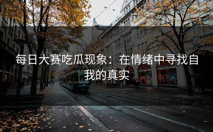 每日大赛吃瓜现象：在情绪中寻找自我的真实