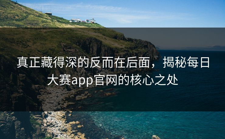 真正藏得深的反而在后面，揭秘每日大赛app官网的核心之处