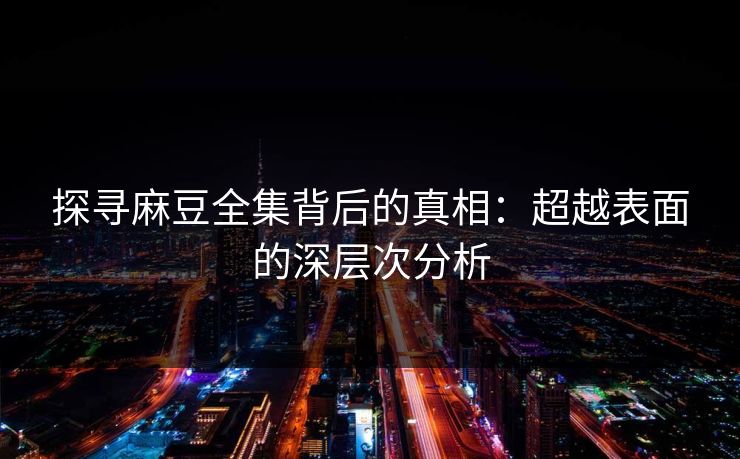 探寻麻豆全集背后的真相：超越表面的深层次分析