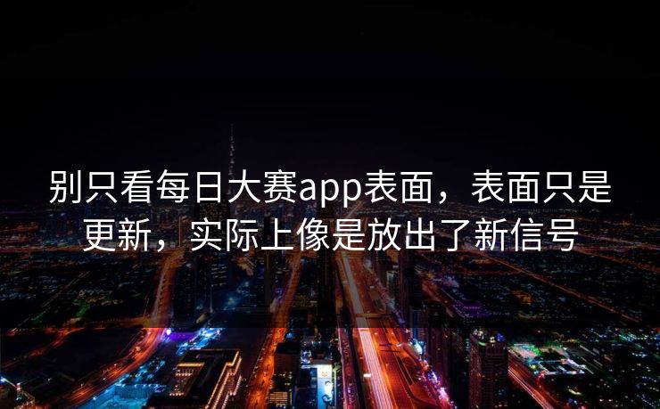 别只看每日大赛app表面，表面只是更新，实际上像是放出了新信号