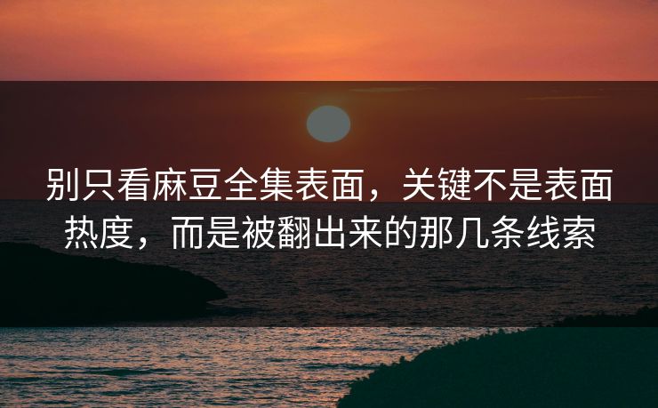 别只看麻豆全集表面，关键不是表面热度，而是被翻出来的那几条线索