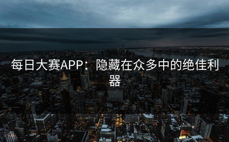 每日大赛APP：隐藏在众多中的绝佳利器