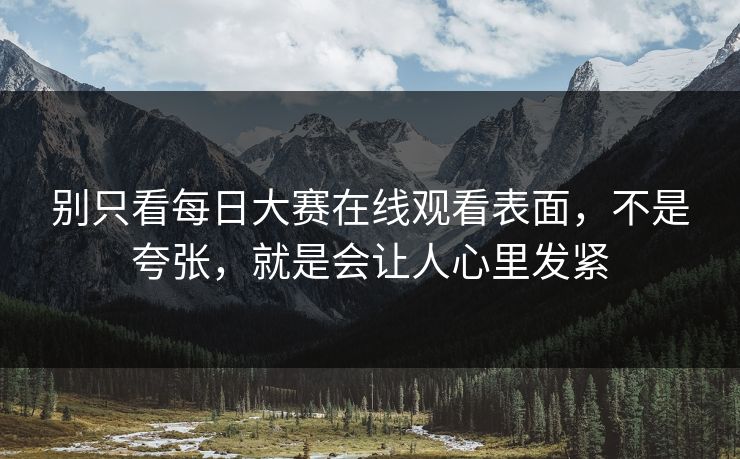 别只看每日大赛在线观看表面，不是夸张，就是会让人心里发紧