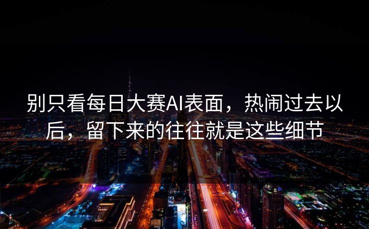 别只看每日大赛AI表面，热闹过去以后，留下来的往往就是这些细节