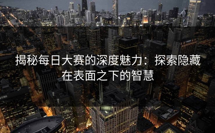 揭秘每日大赛的深度魅力：探索隐藏在表面之下的智慧