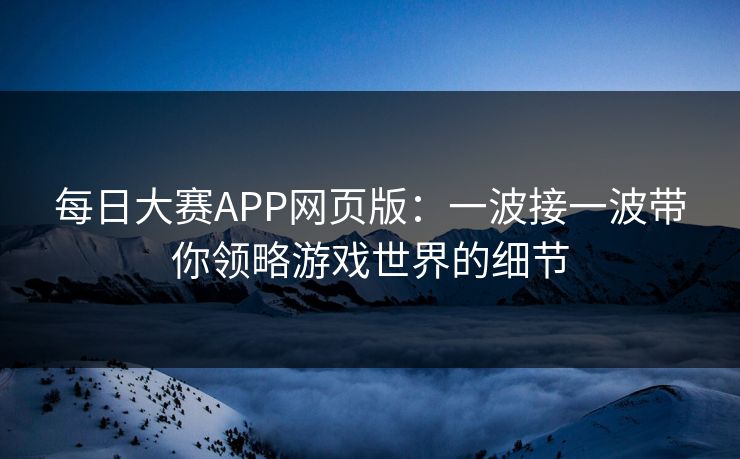 每日大赛APP网页版：一波接一波带你领略游戏世界的细节