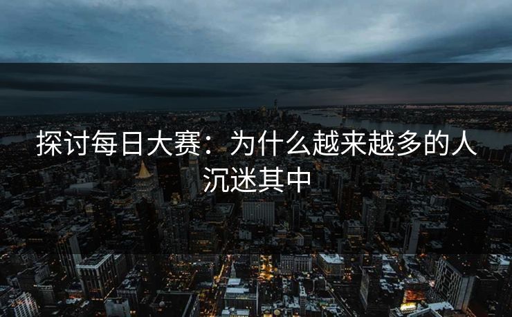 探讨每日大赛：为什么越来越多的人沉迷其中