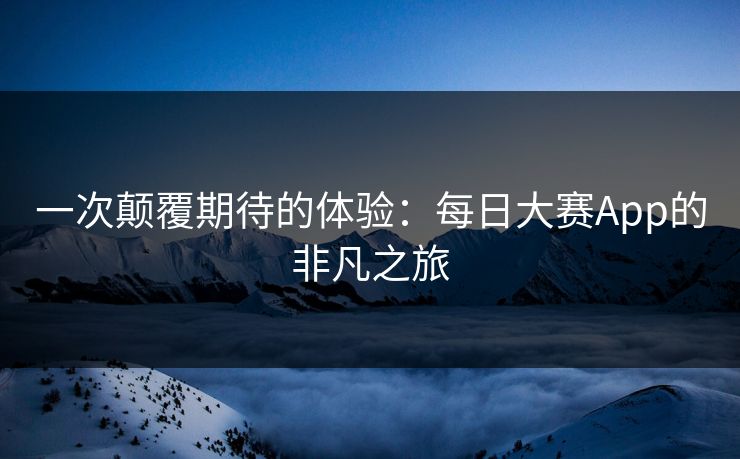 一次颠覆期待的体验：每日大赛App的非凡之旅
