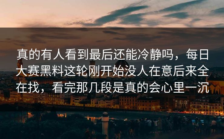 真的有人看到最后还能冷静吗，每日大赛黑料这轮刚开始没人在意后来全在找，看完那几段是真的会心里一沉