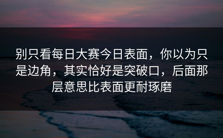 别只看每日大赛今日表面，你以为只是边角，其实恰好是突破口，后面那层意思比表面更耐琢磨