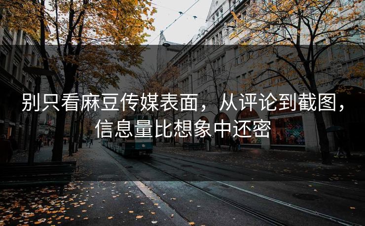 别只看麻豆传媒表面，从评论到截图，信息量比想象中还密
