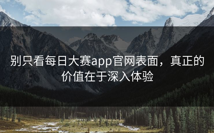 别只看每日大赛app官网表面，真正的价值在于深入体验