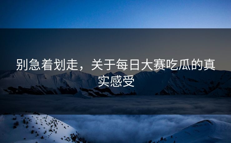 别急着划走，关于每日大赛吃瓜的真实感受