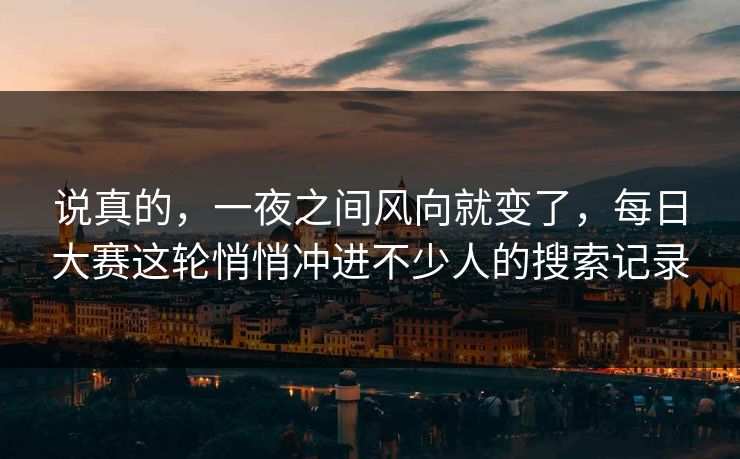 说真的，一夜之间风向就变了，每日大赛这轮悄悄冲进不少人的搜索记录