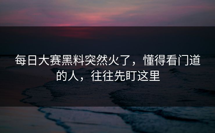 每日大赛黑料突然火了，懂得看门道的人，往往先盯这里