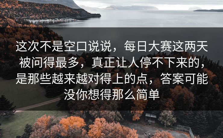 这次不是空口说说，每日大赛这两天被问得最多，真正让人停不下来的，是那些越来越对得上的点，答案可能没你想得那么简单