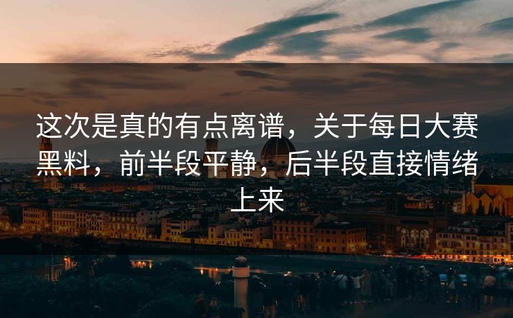 这次是真的有点离谱，关于每日大赛黑料，前半段平静，后半段直接情绪上来