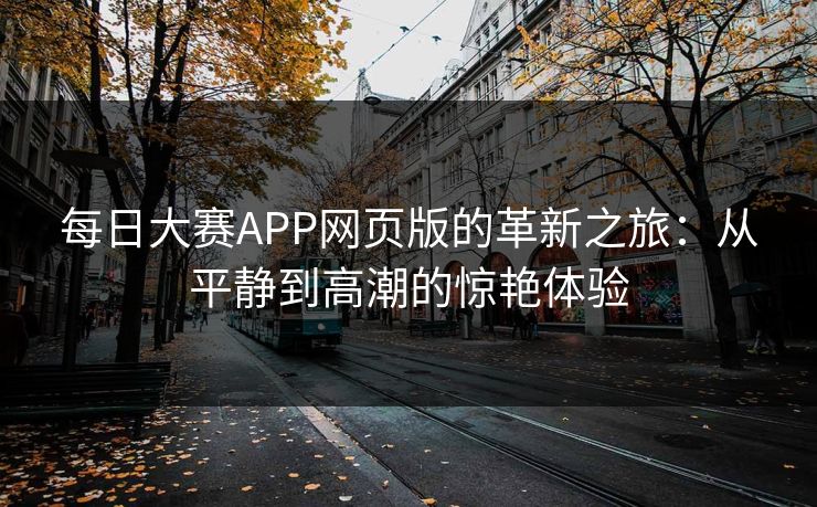 每日大赛APP网页版的革新之旅：从平静到高潮的惊艳体验