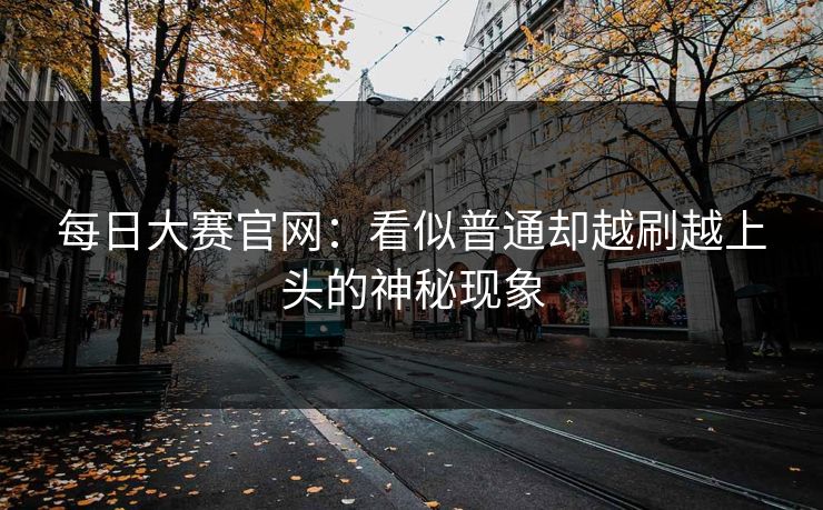 每日大赛官网：看似普通却越刷越上头的神秘现象