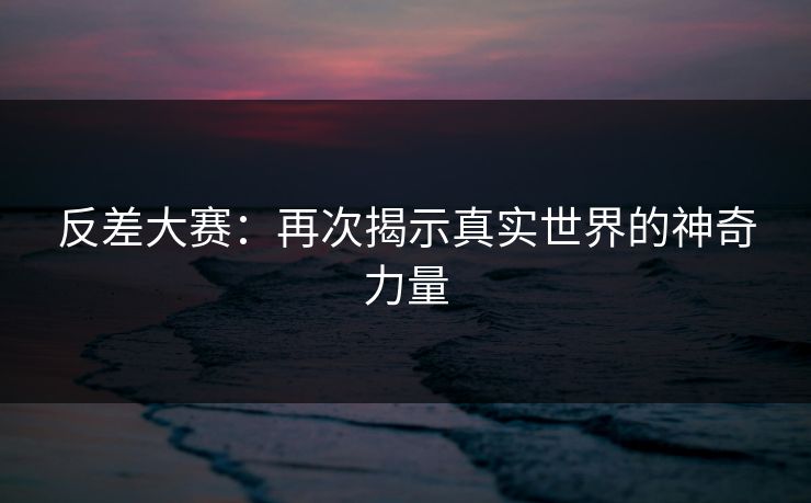 反差大赛：再次揭示真实世界的神奇力量