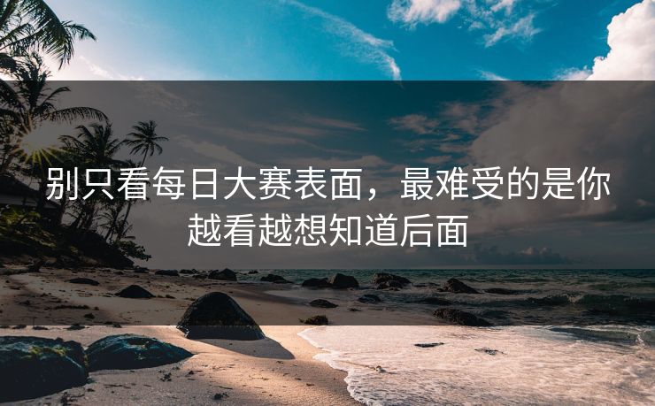 别只看每日大赛表面，最难受的是你越看越想知道后面