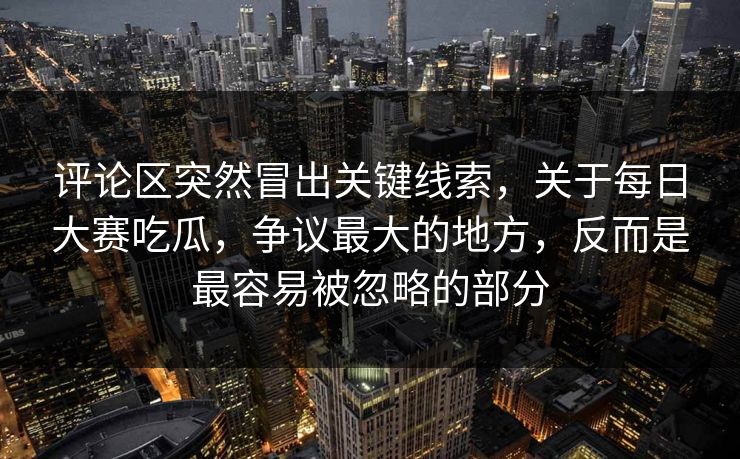 评论区突然冒出关键线索，关于每日大赛吃瓜，争议最大的地方，反而是最容易被忽略的部分