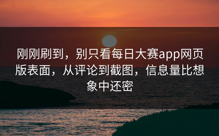 刚刚刷到，别只看每日大赛app网页版表面，从评论到截图，信息量比想象中还密