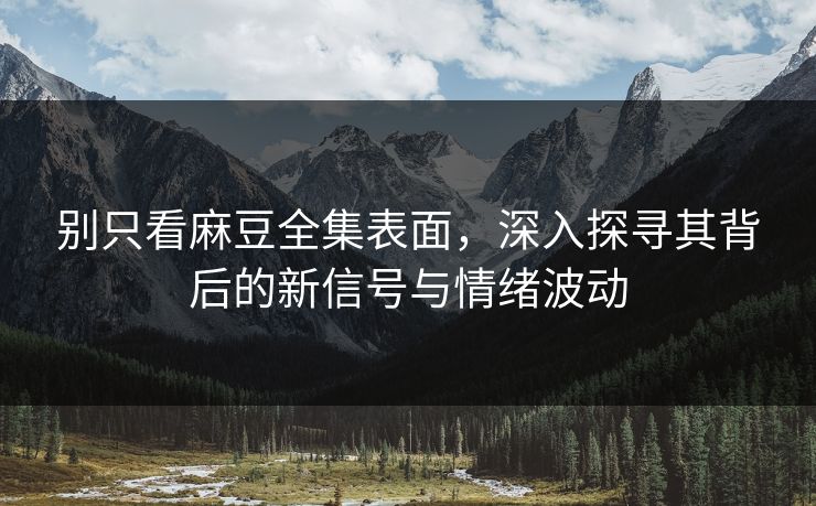 别只看麻豆全集表面，深入探寻其背后的新信号与情绪波动