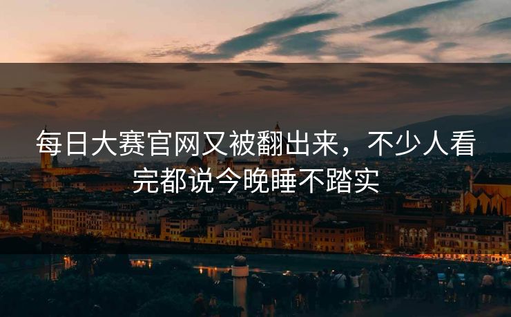每日大赛官网又被翻出来，不少人看完都说今晚睡不踏实