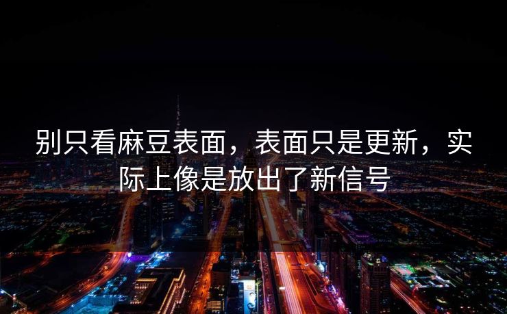 别只看麻豆表面，表面只是更新，实际上像是放出了新信号