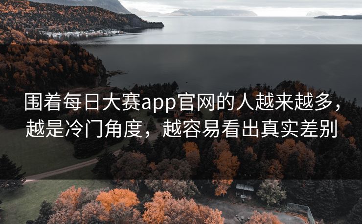 围着每日大赛app官网的人越来越多，越是冷门角度，越容易看出真实差别