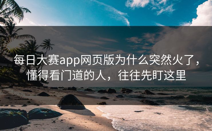每日大赛app网页版为什么突然火了，懂得看门道的人，往往先盯这里
