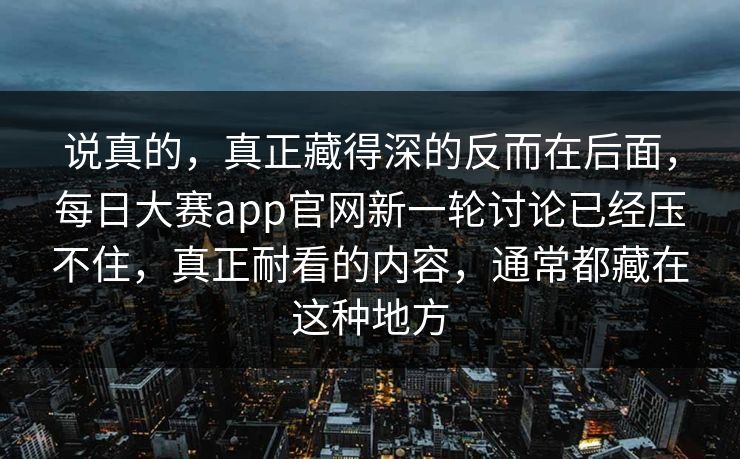 说真的，真正藏得深的反而在后面，每日大赛app官网新一轮讨论已经压不住，真正耐看的内容，通常都藏在这种地方