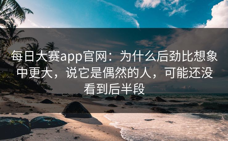 每日大赛app官网：为什么后劲比想象中更大，说它是偶然的人，可能还没看到后半段