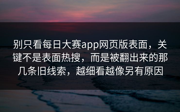 别只看每日大赛app网页版表面，关键不是表面热搜，而是被翻出来的那几条旧线索，越细看越像另有原因