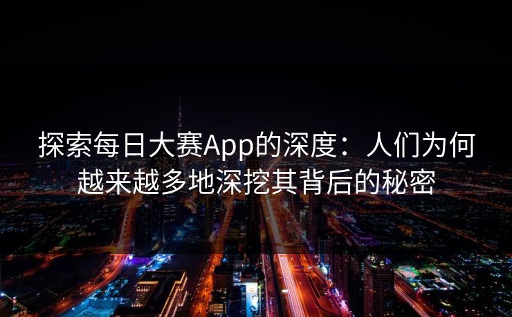 探索每日大赛App的深度：人们为何越来越多地深挖其背后的秘密