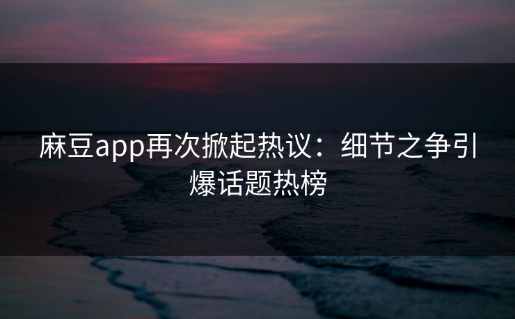 麻豆app再次掀起热议：细节之争引爆话题热榜