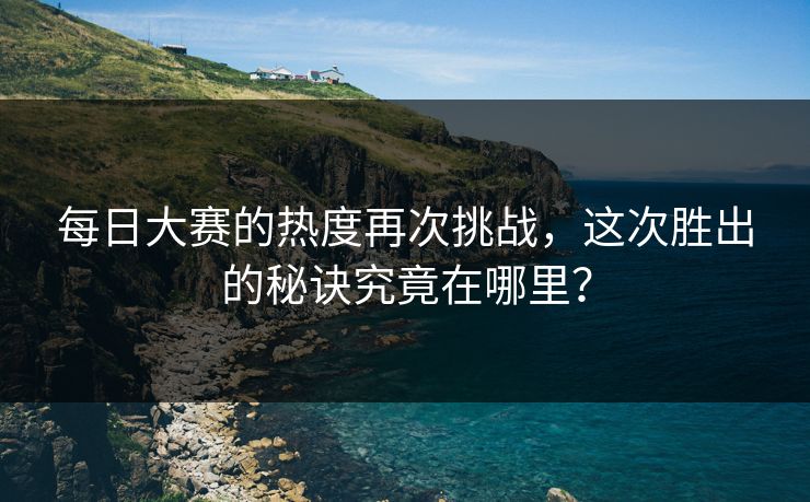 每日大赛的热度再次挑战，这次胜出的秘诀究竟在哪里？