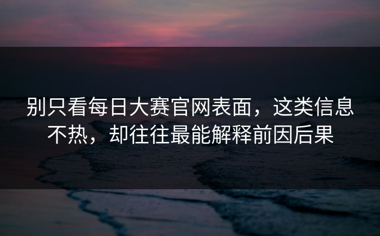 别只看每日大赛官网表面，这类信息不热，却往往最能解释前因后果