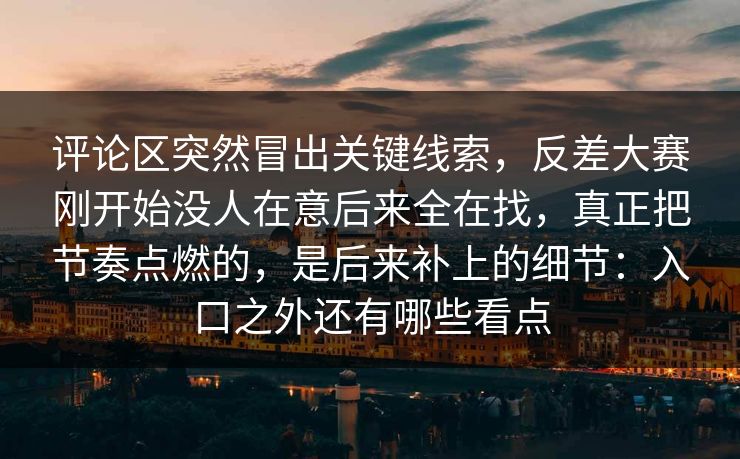 评论区突然冒出关键线索，反差大赛刚开始没人在意后来全在找，真正把节奏点燃的，是后来补上的细节：入口之外还有哪些看点