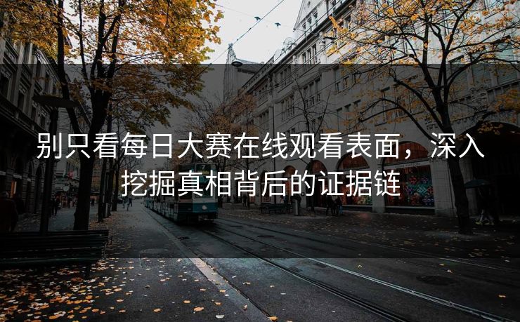 别只看每日大赛在线观看表面，深入挖掘真相背后的证据链