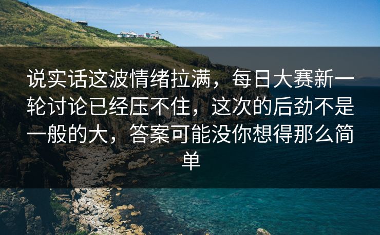 说实话这波情绪拉满，每日大赛新一轮讨论已经压不住，这次的后劲不是一般的大，答案可能没你想得那么简单