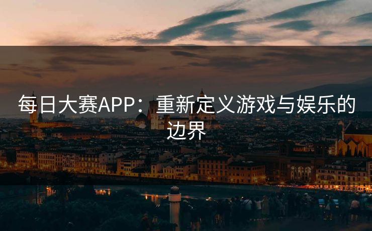 每日大赛APP：重新定义游戏与娱乐的边界