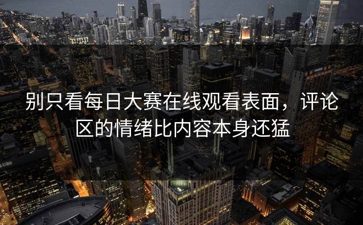 别只看每日大赛在线观看表面，评论区的情绪比内容本身还猛