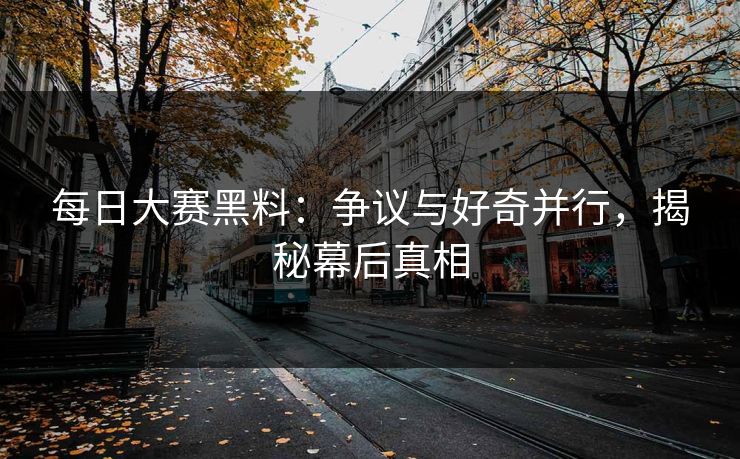 每日大赛黑料：争议与好奇并行，揭秘幕后真相
