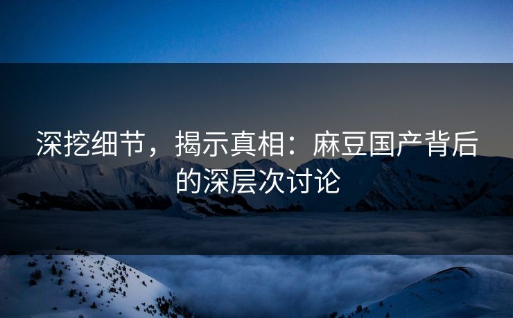 深挖细节，揭示真相：麻豆国产背后的深层次讨论