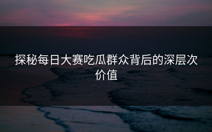 探秘每日大赛吃瓜群众背后的深层次价值